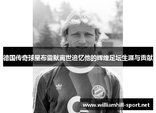 德国传奇球星布雷默离世追忆他的辉煌足坛生涯与贡献 德国传奇球星布雷默离世追忆他的辉煌足坛生涯与贡献