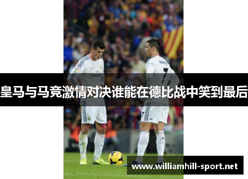 皇马与马竞激情对决谁能在德比战中笑到最后 皇马与马竞激情对决谁能在德比战中笑到最后