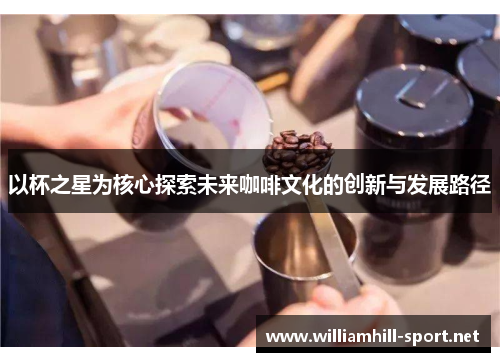 以杯之星为核心探索未来咖啡文化的创新与发展路径 以杯之星为核心探索未来咖啡文化的创新与发展路径