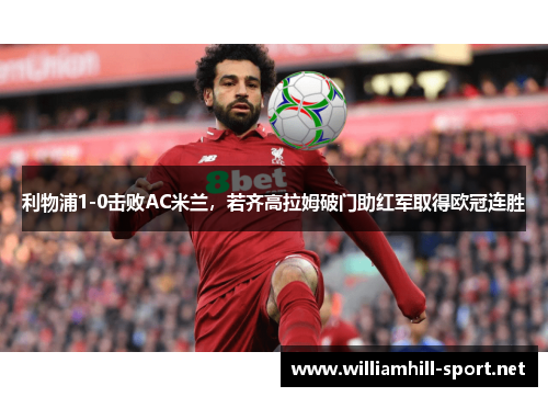 利物浦1-0击败AC米兰，若齐高拉姆破门助红军取得欧冠连胜
