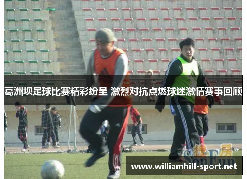 葛洲坝足球比赛精彩纷呈 激烈对抗点燃球迷激情赛事回顾
