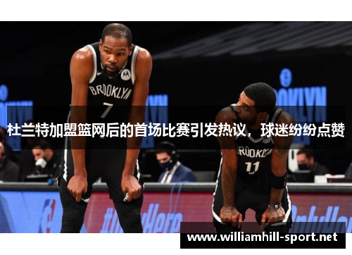 杜兰特加盟篮网后的首场比赛引发热议，球迷纷纷点赞