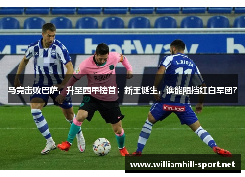 马竞击败巴萨，升至西甲榜首：新王诞生，谁能阻挡红白军团？