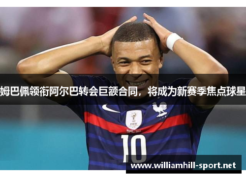 姆巴佩领衔阿尔巴转会巨额合同，将成为新赛季焦点球星