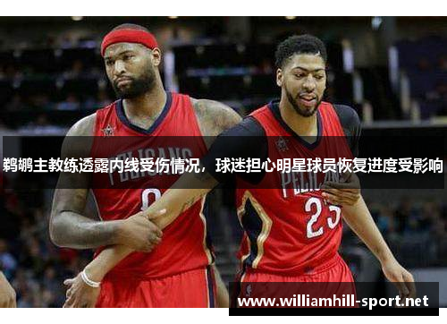 鹈鹕主教练透露内线受伤情况，球迷担心明星球员恢复进度受影响