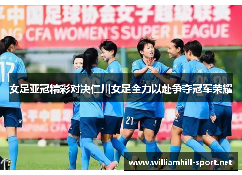 女足亚冠精彩对决仁川女足全力以赴争夺冠军荣耀