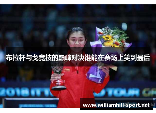 布拉杆与戈竞技的巅峰对决谁能在赛场上笑到最后