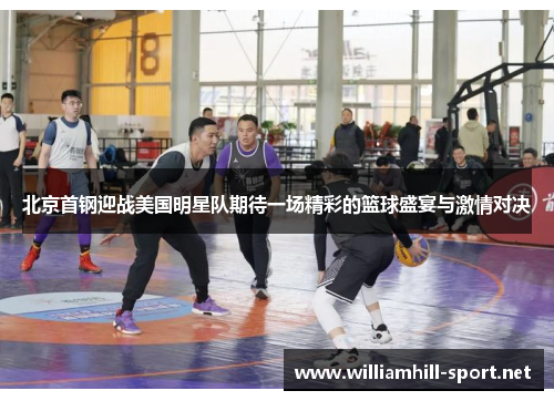 北京首钢迎战美国明星队期待一场精彩的篮球盛宴与激情对决